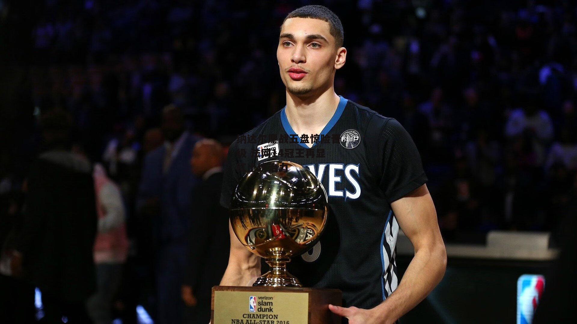 纳达尔鏖战五盘惊险晋级 法网14冠王再显红土统治力