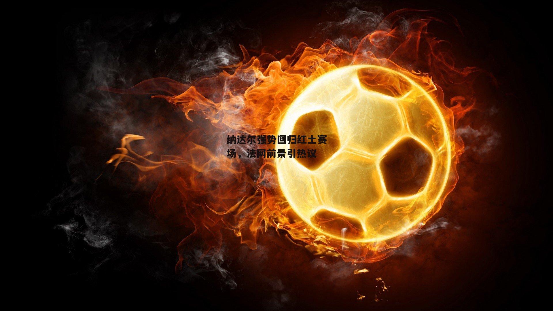 纳达尔强势回归红土赛场，法网前景引热议