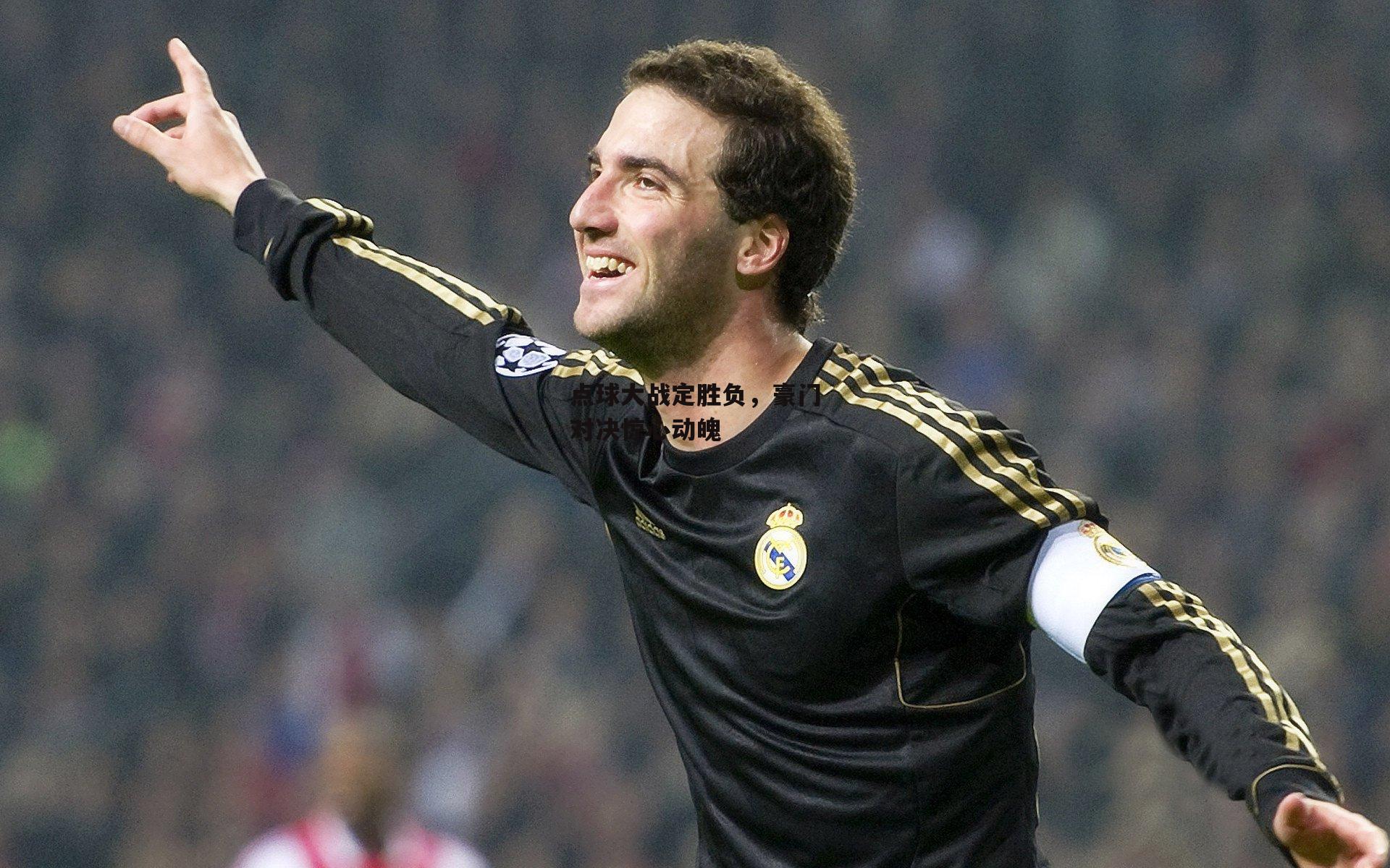 点球大战定胜负,豪门对决惊心动魄