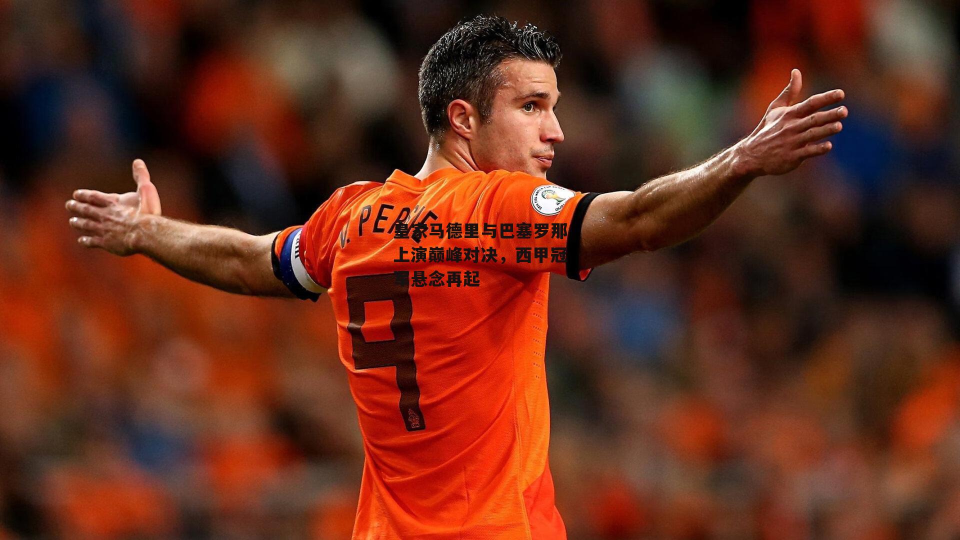 皇家马德里与巴塞罗那上演巅峰对决，西甲冠军悬念再起