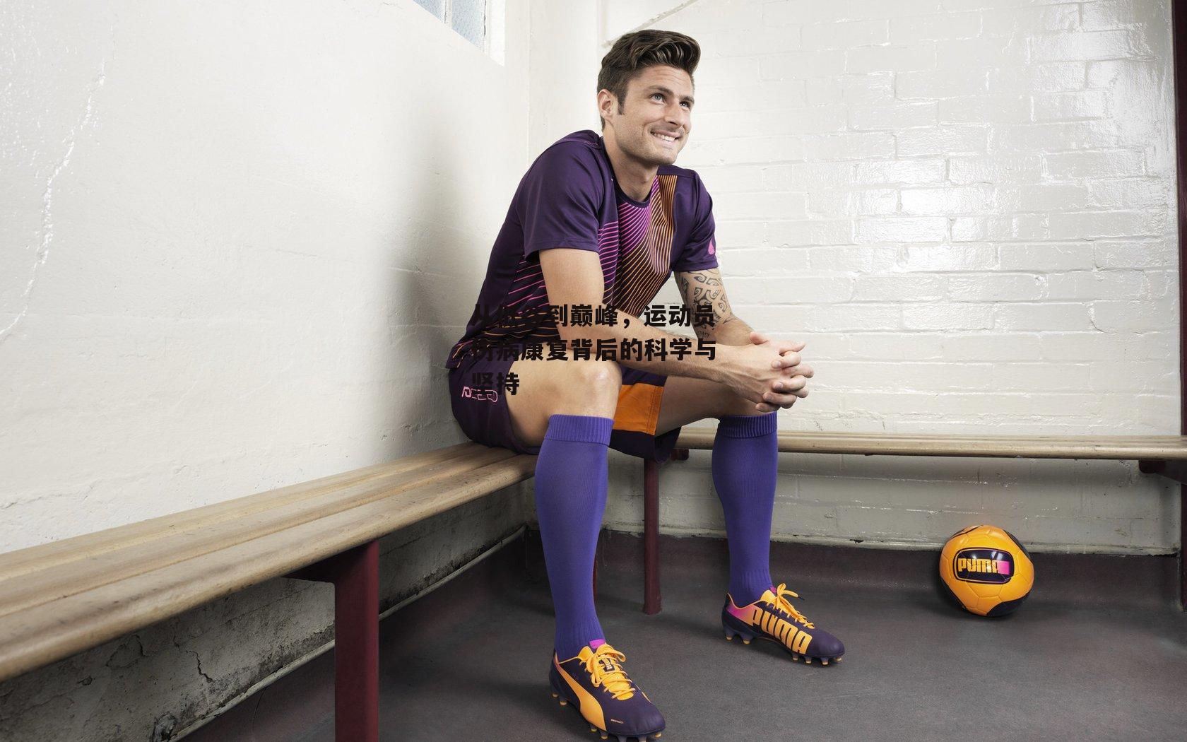 从低谷到巅峰，运动员伤病康复背后的科学与坚持