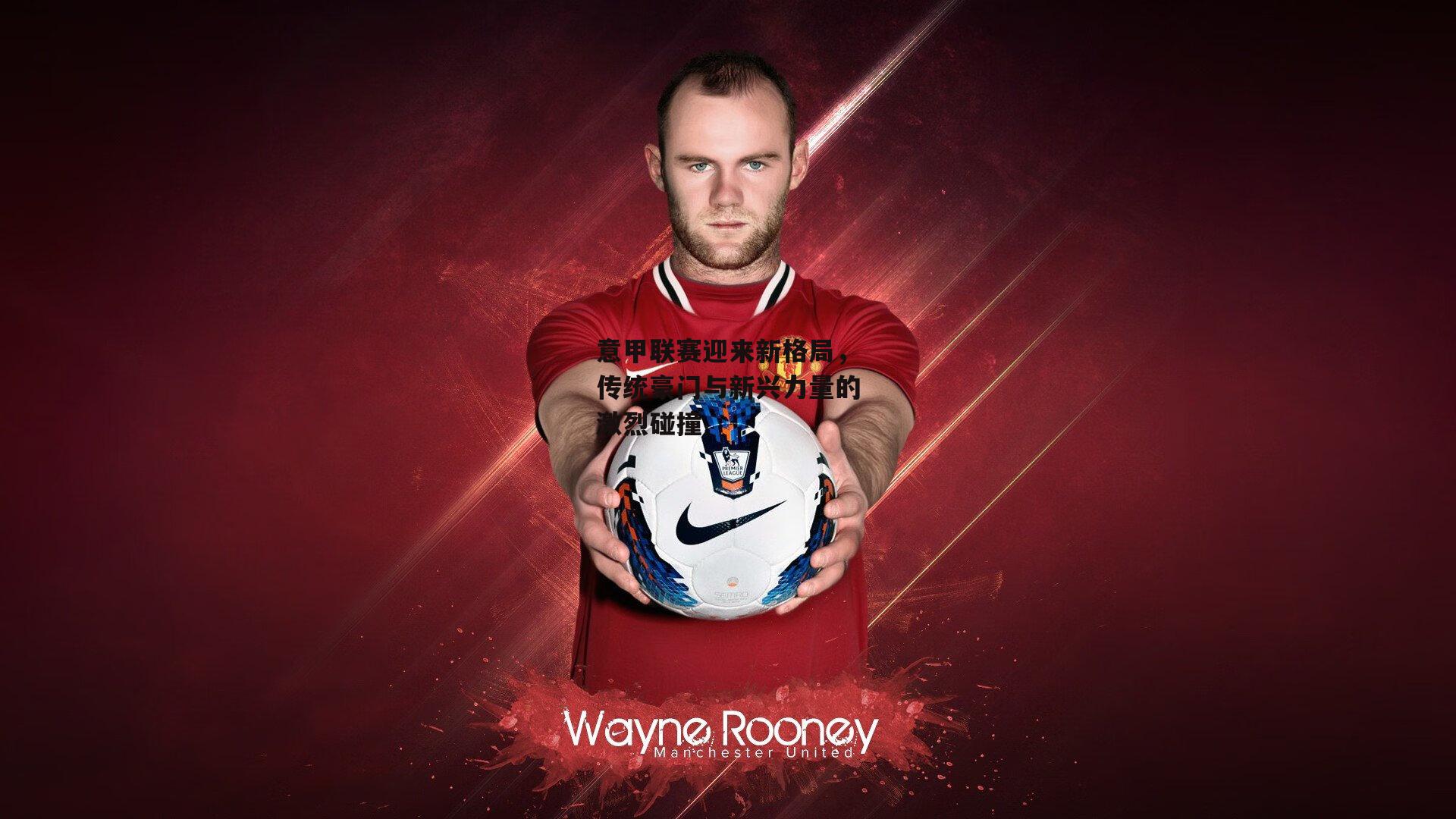 意甲联赛迎来新格局，传统豪门与新兴力量的激烈碰撞