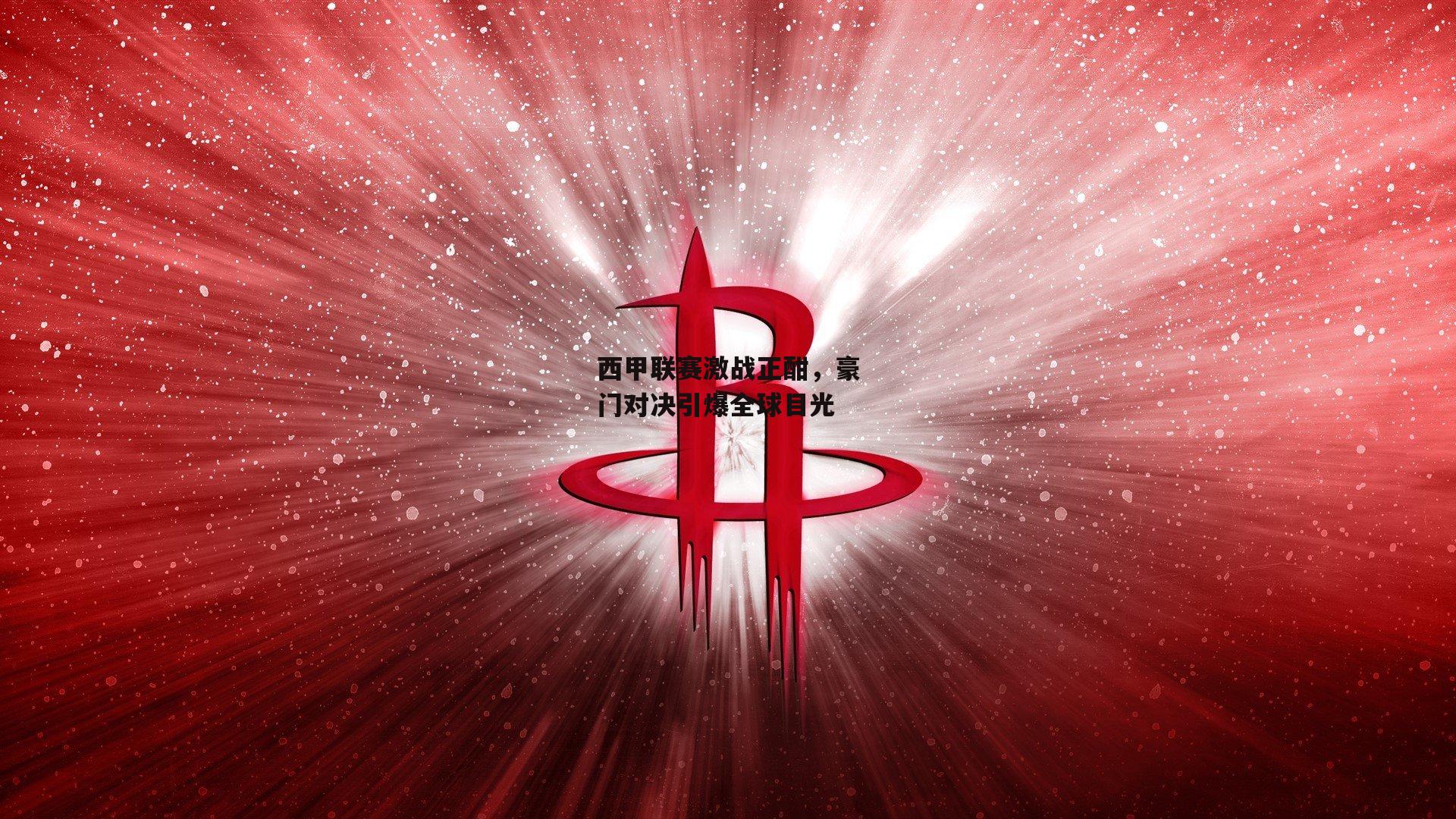 西甲联赛激战正酣，豪门对决引爆全球目光