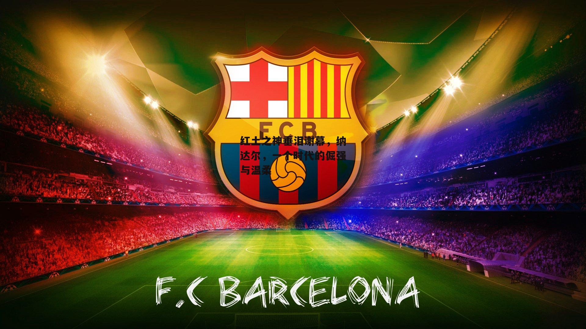 红土之神垂泪谢幕，纳达尔，一个时代的倔强与温柔