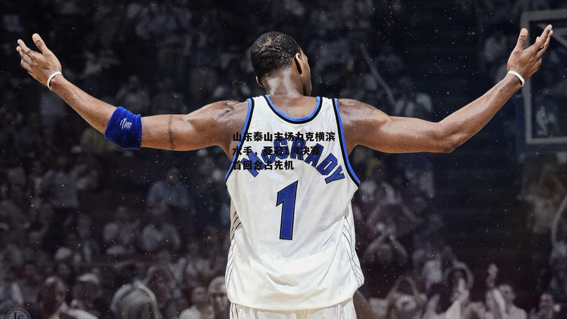 山东泰山主场力克横滨水手,亚冠1/4决赛首回合占先机